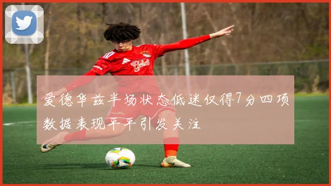 爱德华兹半场状态低迷仅得7分四项数据表现平平引发关注