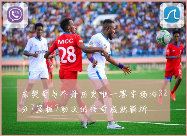 东契奇与乔丹历史唯一赛季场均32分7篮板7助攻的传奇成就解析