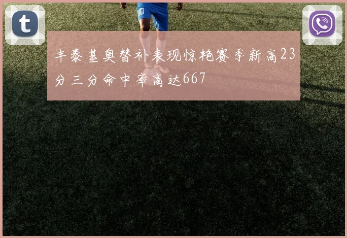 丰泰基奥替补表现惊艳赛季新高23分三分命中率高达667