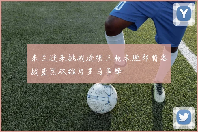米兰迎来挑战连续三轮未胜即将客战蓝黑双雄与罗马争锋