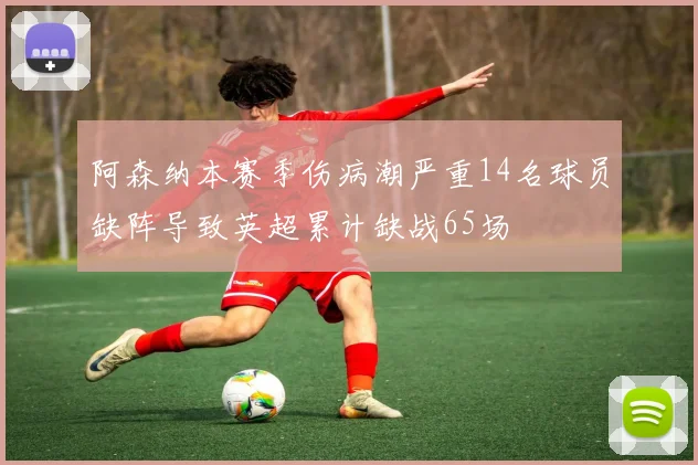 阿森纳本赛季伤病潮严重14名球员缺阵导致英超累计缺战65场
