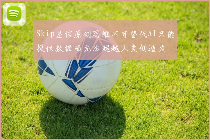 Skip坚信原创思维不可替代AI只能提供数据而无法超越人类创造力