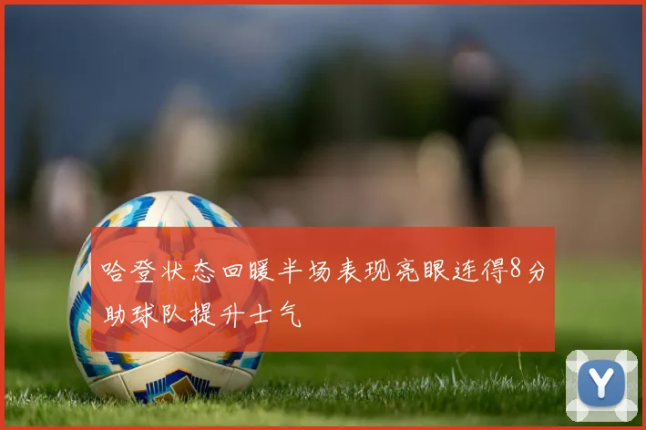 哈登状态回暖半场表现亮眼连得8分助球队提升士气