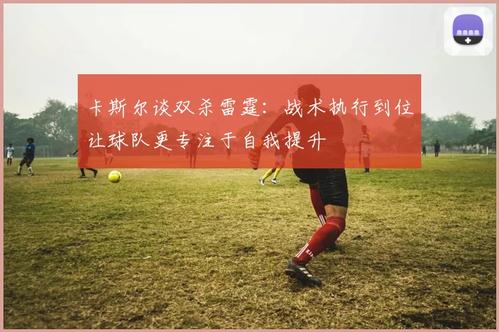 卡斯尔谈双杀雷霆：战术执行到位让球队更专注于自我提升