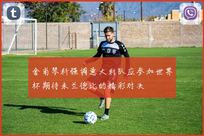 舍甫琴科强调意大利队应参加世界杯期待米兰德比的精彩对决