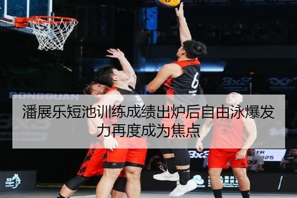潘展乐短池训练成绩出炉后自由泳爆发力再度成为焦点（bob）